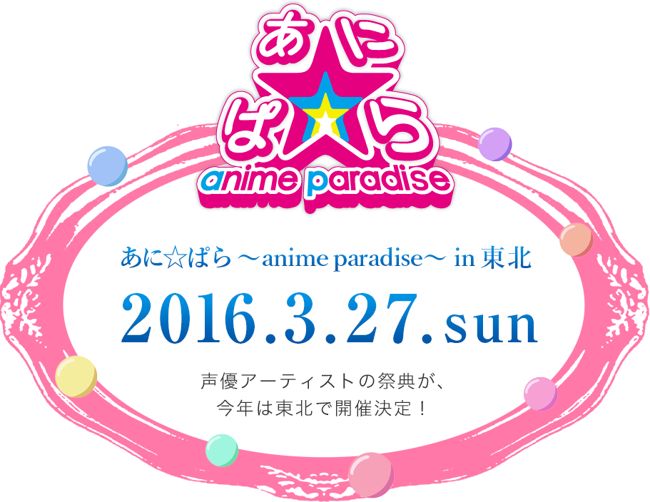あに☆ぱら～anime paradise～ in 東北　2016.3.27 sun　声優アーティストの祭典が、今年は東北で開催決定！