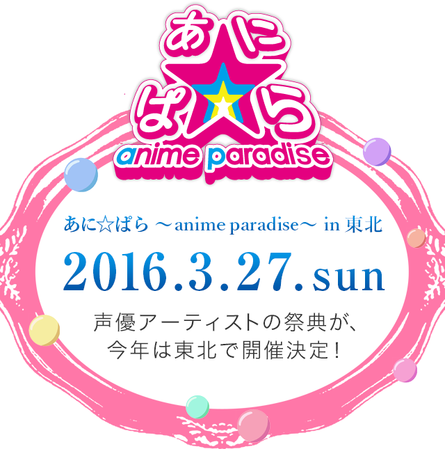 あに☆ぱら～anime paradise～ in 東北　2016.3.27 sun　声優アーティストの祭典が、今年は東北で開催決定！