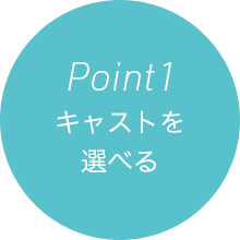 Point 1 キャストを選べる